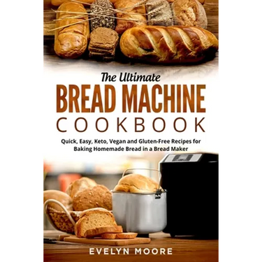 The Ultimate Bread Machine Cookbook: Quick, Easy, Keto, Vegan and Gluten-Free Recipes for Baking Homemade Bread in a Bread Maker