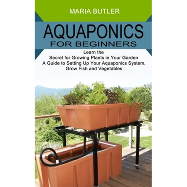 Aquaponics for Beginners: Learn the Secret for Growing Plants in Your Garden (A Guide to Setting Up Your Aquaponics System, Grow Fish and Vegetables)