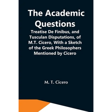 The Academic Questions; Treatise De Finibus, And Tusculan Disputations, Of M.T. Cicero, With A Sketch Of The Greek Philosophers Mentioned By Cicero