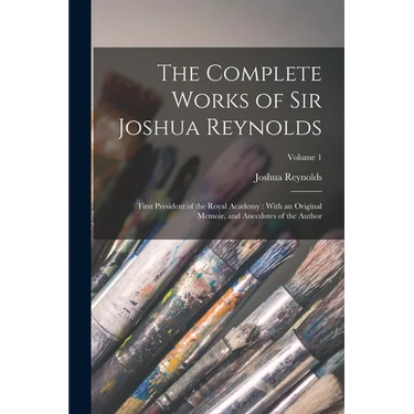 The Complete Works of Sir Joshua Reynolds: First President of the Royal Academy: With an Original Memoir, and Anecdotes of the Author; Volume 1