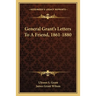 General Grant's Letters to a Friend, 1861-1880