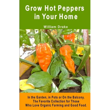Grow Hot Peppers in Your Home. In the Garden, in Pots or On the Balcony: The Favorite Collection for Those Who Love Organic Farming and Good Food