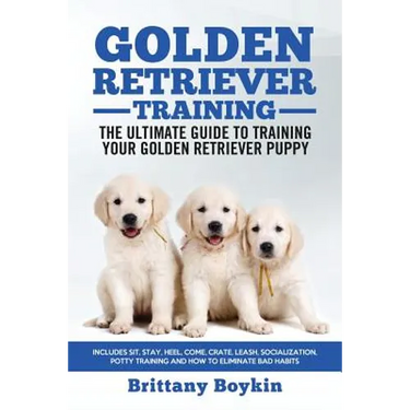 Golden Retriever Training - the Ultimate Guide to Training Your Golden Retriever Puppy: Includes Sit, Stay, Heel, Come, Crate, Leash, Socialization, P