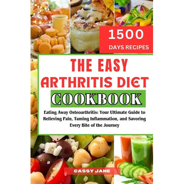 The Easy Arthritis Diet Cookbook: Eating Away Osteoarthritis: Your Ultimate Guide to Relieving Pain, Taming Inflammation, and Savoring Every Bite of t
