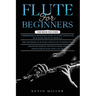 Flute for Beginners: 3 in 1- Comprehensive Beginners Guide+ Tips and Tricks+ Advanced Guide of Top Notch Music and Songs to be Played Using a Flute