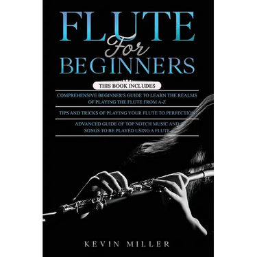 Flute for Beginners: 3 in 1- Comprehensive Beginners Guide+ Tips and Tricks+ Advanced Guide of Top Notch Music and Songs to be Played Using a Flute