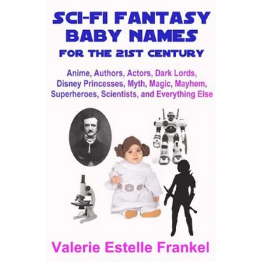 Sci-Fi Fantasy Baby Names for the Twenty-First Century: Anime, Authors, Actors, Dark Lords, Disney Princesses, Myth, Magic, Mayhem, Superheroes, Scien