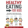 Healthy Eating for Kids: Teaching Your Child to Eat Healthy in a Fast Food World