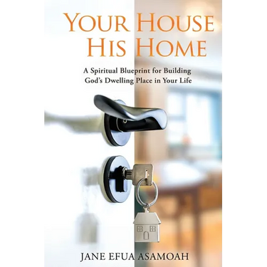 Your House His Home: A Spiritual Blueprint for Building God's Dwelling Place in Your Life