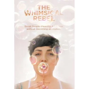 The Whimsical Rebel: Break People Pleasing Addiction without Becoming an Asshole