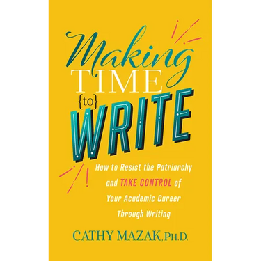 Making Time to Write: How to Resist the Patriarchy and Take Control of Your Academic Career Through Writing
