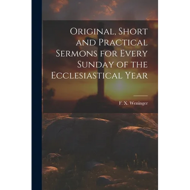 Original, Short and Practical Sermons for Every Sunday of the Ecclesiastical Year