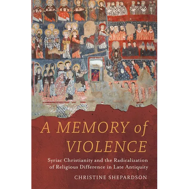 A Memory of Violence: Syriac Christianity and the Radicalization of Religious Difference in Late Antiquity