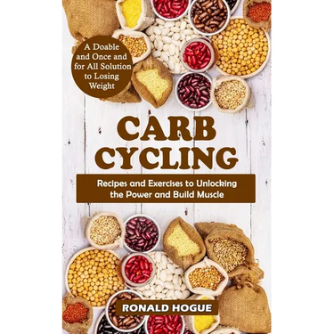 Carb Cycling: A Doable and Once and for All Solution to Losing Weight (Recipes and Exercises to Unlocking the Power and Build Muscle)