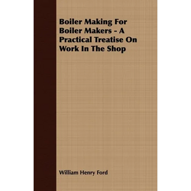 Boiler Making for Boiler Makers - A Practical Treatise on Work in the Shop