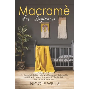 Macramé For Beginners: An Essential Guide to Learn Macrame, Its Benefits and How to Make Amazing DIY Projects to Decorate your Home