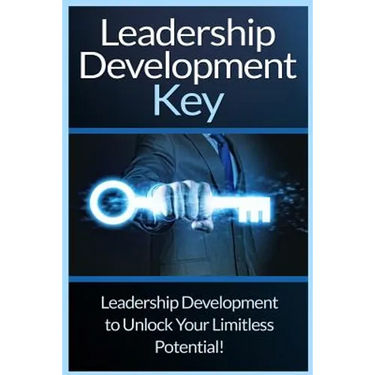 Leadership Development Key: The Ultimate Guide To Leadership: Develop Self Confidence, Become A Great Leader, And Unlock Your Limitless Potential!