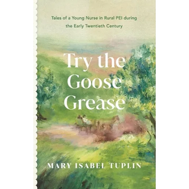 Try the Goose Grease: Tales of a Young Nurse in Rural PEI during the Early Twentieth Century - NEW EDITION 2022