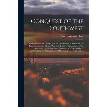 Conquest of the Southwest: a Discussion of the Charges That the Colonization of Texas and the Revolution Against Mexico Were the Results of a Mov