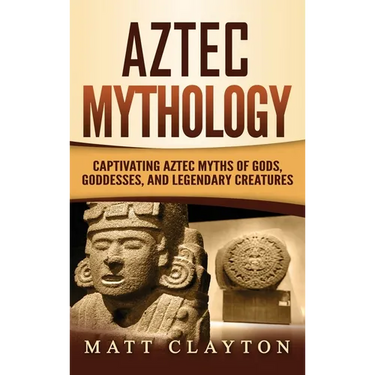 Aztec Mythology: Captivating Aztec Myths of Gods, Goddesses, and Legendary Creatures