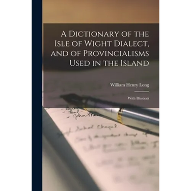 A Dictionary of the Isle of Wight Dialect, and of Provincialisms Used in the Island; With Illustrati