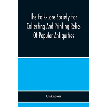 The Folk-Lore Society For Collecting And Printing Relics Of Popular Antiquities