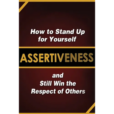 Assertiveness: How to Stand Up for Yourself and Still Win the Respect of Others
