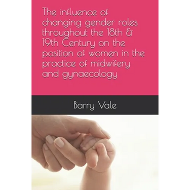 The influence of changing gender roles throughout the 18th & 19th Century on the position of women in the practice of midwifery and gynaecology