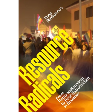 Resource Radicals: From Petro-Nationalism to Post-Extractivism in Ecuador
