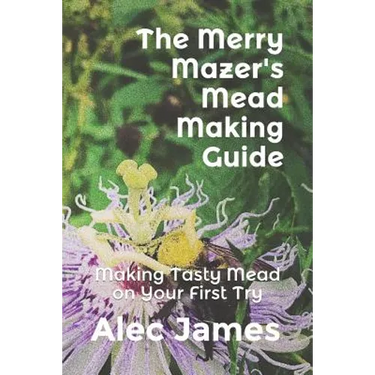 The Merry Mazer's Mead Making Guide: Making Tasty Mead on Your First Try