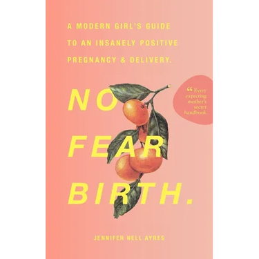 No Fear Birth: A Modern Girl's Guide to an Insanely Positive Pregnancy & Delivery