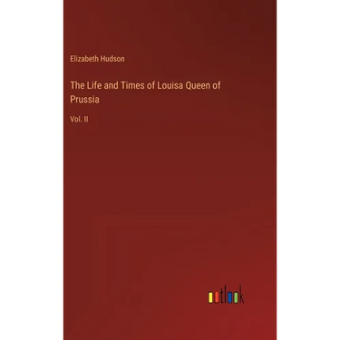 The Life and Times of Louisa Queen of Prussia: Vol. II