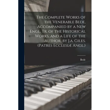 The Complete Works of the Venerable Bede, Accompanied by a New Engl. Tr. of the Historical Works, and a Life of the Author, by J.a. Giles. (Patres Ecc