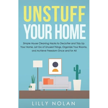 Unstuff Your Home: Simple House Cleaning Hacks to Declutter and Tidy Up Your Home, Let Go of Unused Things, Organize Your Rooms, and Achieve Freedom O