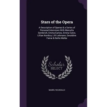 Stars of the Opera: A Description of Operas & a Series of Personal Interviews With Marcella Sembrich, Emma Eames, Emma Calve, Lillian Nord