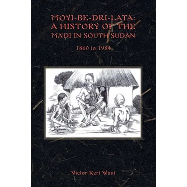 Moyi-Be-Dri-Lata: A HISTORY OF THE MA'DI IN SOUTH SUDAN 1860 to 1984