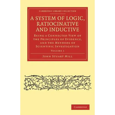 A System of Logic, Ratiocinative and Inductive - Volume 1