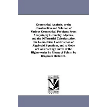Geometrical Analysis, or the Construction and Solution of Various Geometrical Problems From Analysis, by Geometry, Algebra, and the Differential Calcu