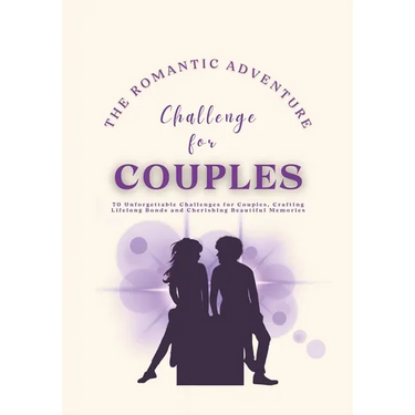 The Romantic Adventure Challenge for Couples: 70 Unforgettable Challenges for Couples, Crafting Lifelong Bonds and Cherishing Beautiful Memories