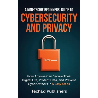 A Non-Techie Beginners' Guide to Cybersecurity and Privacy: How Anyone Can Secure Their Digital Life, Protect Data, and Prevent Cyber Attacks in 5 Eas