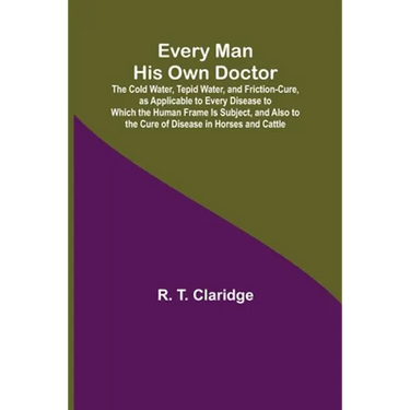 Every Man His Own Doctor; The Cold Water, Tepid Water, and Friction-Cure, as Applicable to Every Disease to Which the Human Frame Is Subject, and Also