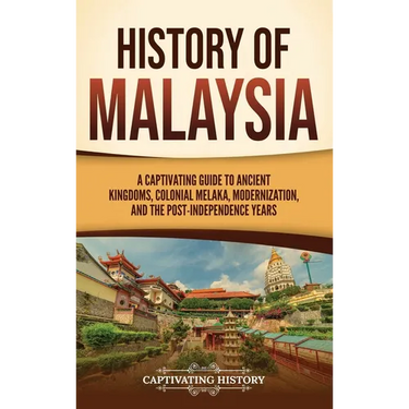 History of Malaysia: A Captivating Guide to Ancient Kingdoms, Colonial Melaka, Modernization, and the Post-Independence Years