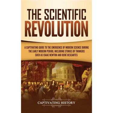 The Scientific Revolution: A Captivating Guide to the Emergence of Modern Science During the Early Modern Period, Including Stories of Thinkers Such a