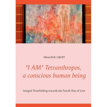 "I AM" Tetranthropos, a conscious human being: Integral Threefolding towards the Fourth Way of Love