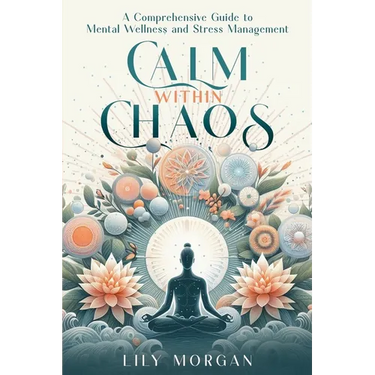 Calm Within Chaos: A Comprehensive Guide to Mental Wellness and Stress Management