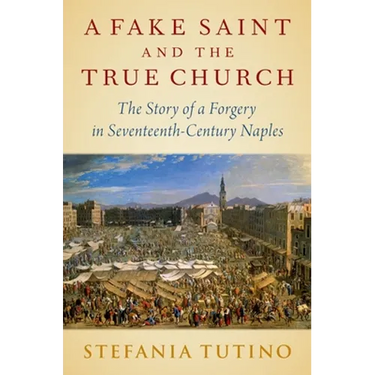 A Fake Saint and the True Church: The Story of a Forgery in Seventeenth-Century Naples