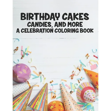 Birthday Cakes Candies And More A Celebration Coloring Book: Childrens Fun-Filled Coloring Pages, A Collection Of Designs Of Cakes, Balloons, And More