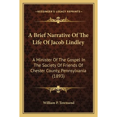 A Brief Narrative Of The Life Of Jacob Lindley: A Minister Of The Gospel In The Society Of Friends Of Chester County, Pennsylvania (1893)