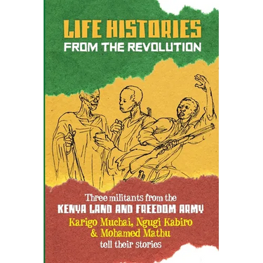 Life Histories from the Revolution: Three Militants from the Kenya Land and Freedom Army Tell Their Stories