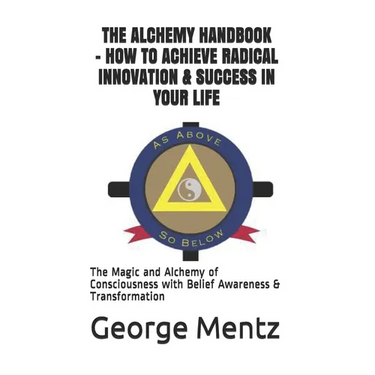 The Alchemy Handbook - How to Achieve Radical Innovation & Success in Your Life: The Magic and Alchemy of Consciousness with Belief Awareness & Transf